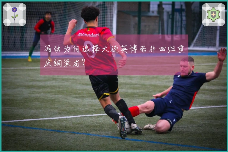 冯劲为何选择大连英博而非回归重庆铜梁龙？