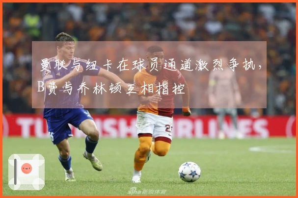 曼联与纽卡在球员通道激烈争执，B费与乔林顿互相指控