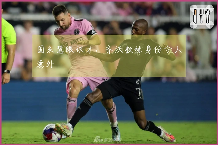 国米慧眼识才，齐沃教练身份令人意外