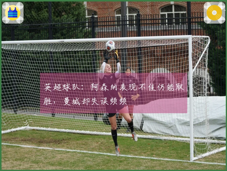 英超球队：阿森纳表现不佳仍能取胜，曼城却失误频频