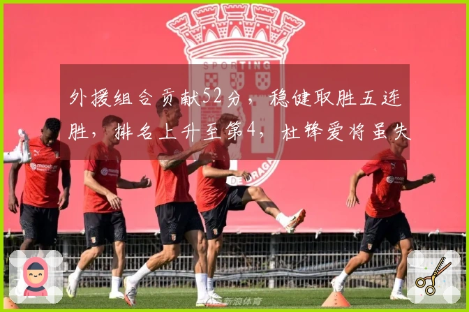 外援组合贡献52分，稳健取胜五连胜，排名上升至第4，杜锋爱将虽失色但送出13分6帽