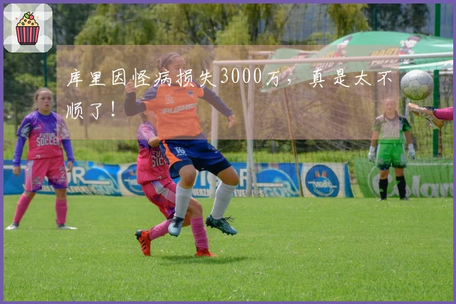 库里因怪病损失3000万，真是太不顺了！