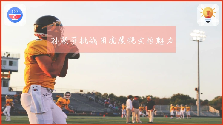 孙颖莎挑战困境展现女性魅力