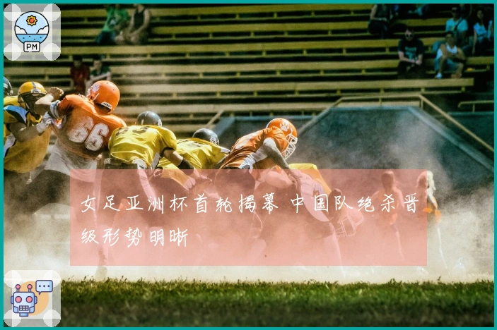 女足亚洲杯首轮揭幕 中国队绝杀晋级形势明晰