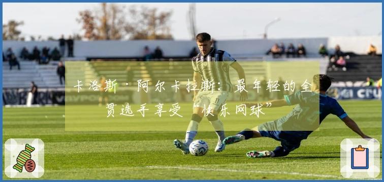 卡洛斯·阿尔卡拉斯：最年轻的全满贯选手享受“快乐网球”