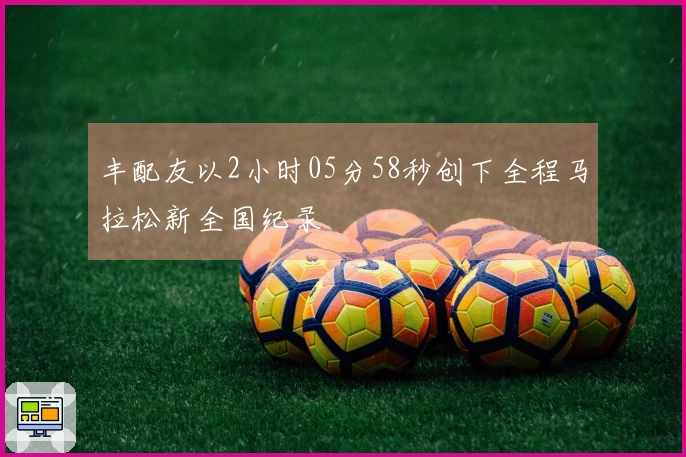 丰配友以2小时05分58秒创下全程马拉松新全国纪录