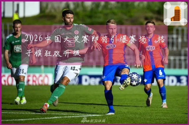 2026中国大奖赛即将引爆赛场，格子旗狂欢升级