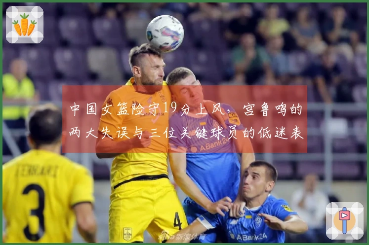中国女篮险守19分上风，宫鲁鸣的两大失误与三位关键球员的低迷表现