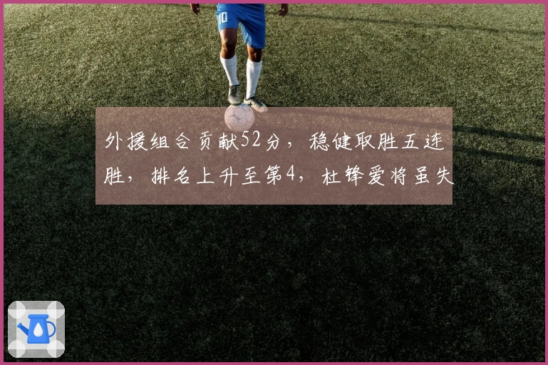 外援组合贡献52分，稳健取胜五连胜，排名上升至第4，杜锋爱将虽失色但送出13分6帽