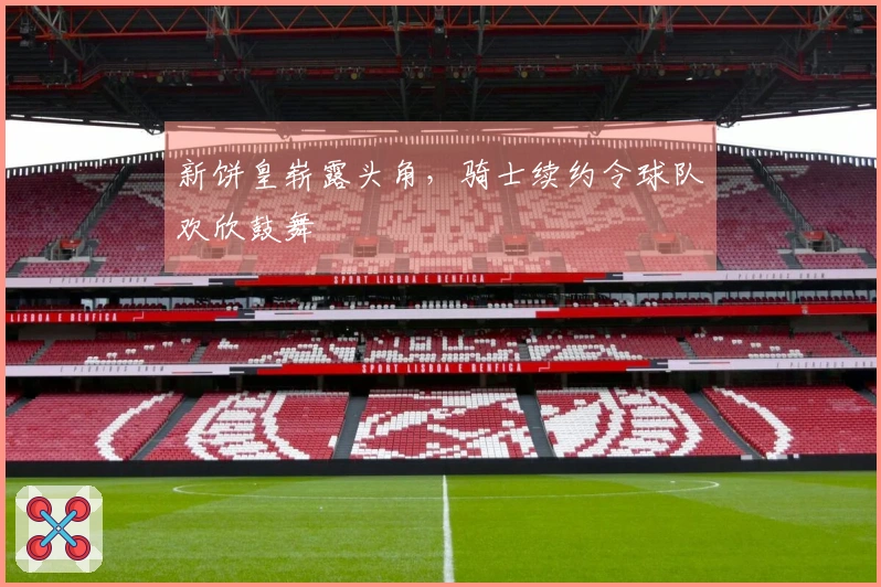 新饼皇崭露头角，骑士续约令球队欢欣鼓舞