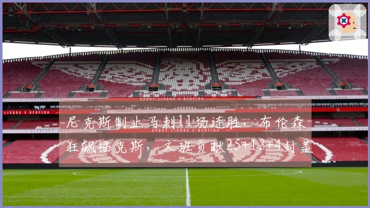 尼克斯制止马刺11场连胜，布伦森狂飙福克斯，文班贡献25+13+4封盖无力回天