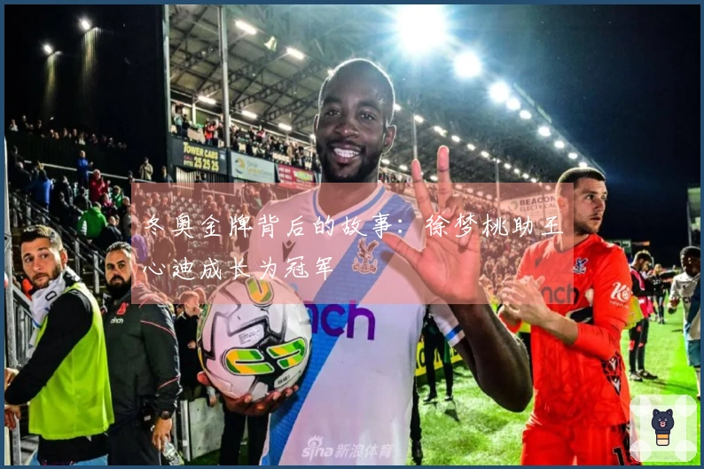 冬奥金牌背后的故事：徐梦桃助王心迪成长为冠军