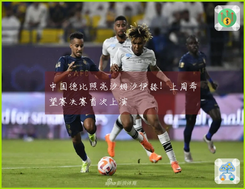 中国德比照亮沙姆沙伊赫！上周希望赛决赛首次上演