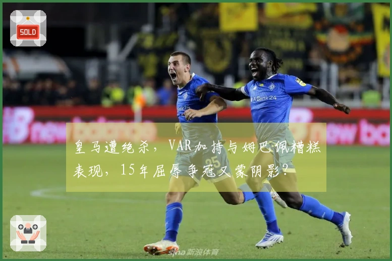 皇马遭绝杀，VAR加持与姆巴佩糟糕表现，15年屈辱争冠又蒙阴影？