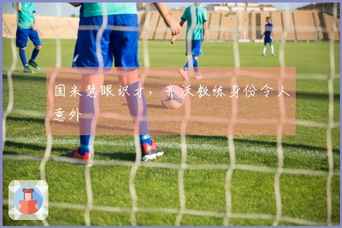 国米慧眼识才，齐沃教练身份令人意外