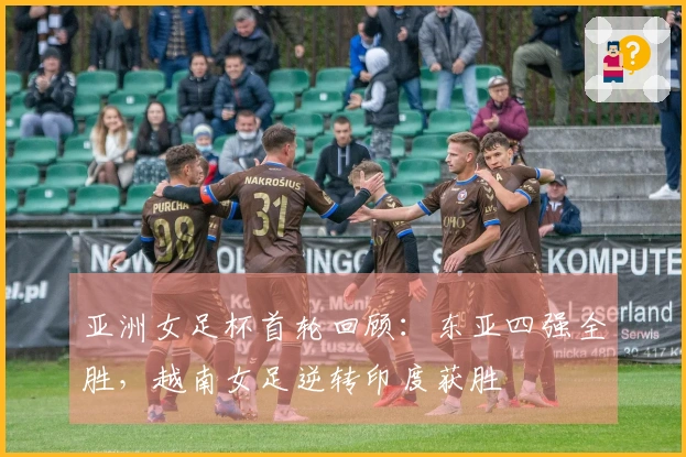 亚洲女足杯首轮回顾：东亚四强全胜，越南女足逆转印度获胜