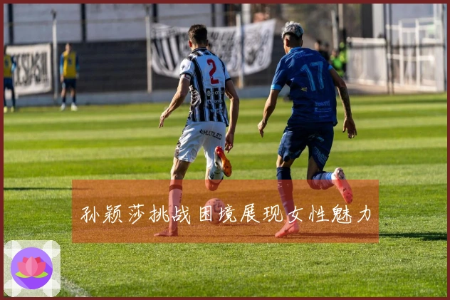 孙颖莎挑战困境展现女性魅力