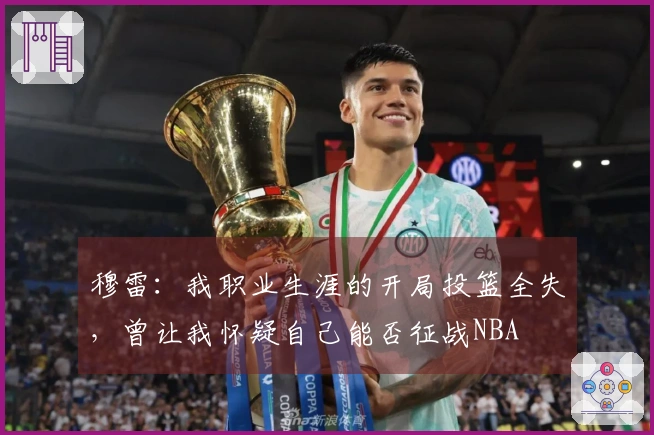 穆雷：我职业生涯的开局投篮全失，曾让我怀疑自己能否征战NBA