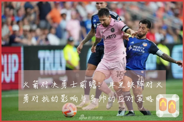 火箭对决勇士前瞻：库里缺阵对火勇对抗的影响与乌帅的应对策略