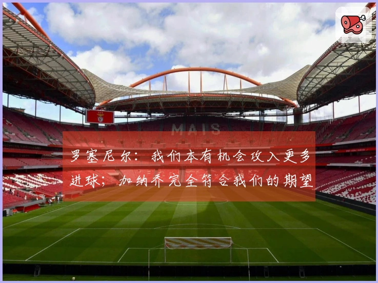 罗塞尼尔：我们本有机会攻入更多进球；加纳乔完全符合我们的期望