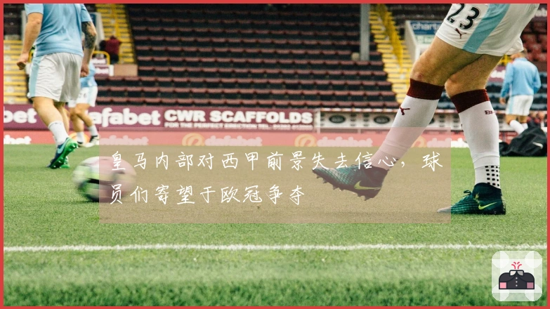 皇马内部对西甲前景失去信心，球员们寄望于欧冠争夺