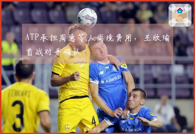ATP承担周意等人离境费用，王欣瑜首战对手确认