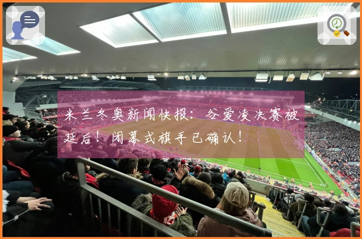 米兰冬奥新闻快报：谷爱凌决赛被延后！闭幕式旗手已确认！