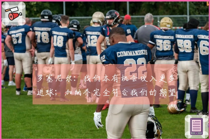 罗塞尼尔：我们本有机会攻入更多进球；加纳乔完全符合我们的期望