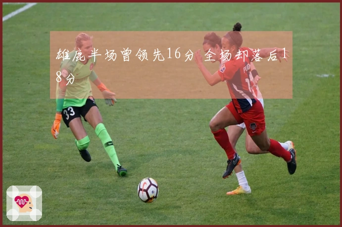 雄鹿半场曾领先16分 全场却落后18分