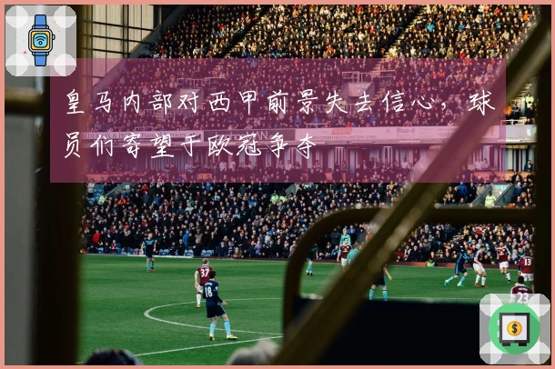 皇马内部对西甲前景失去信心，球员们寄望于欧冠争夺