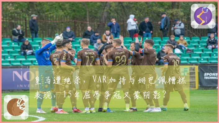 皇马遭绝杀，VAR加持与姆巴佩糟糕表现，15年屈辱争冠又蒙阴影？