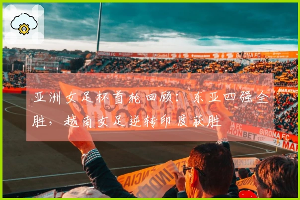 亚洲女足杯首轮回顾：东亚四强全胜，越南女足逆转印度获胜