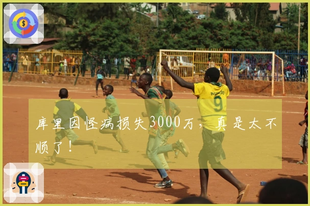 库里因怪病损失3000万，真是太不顺了！